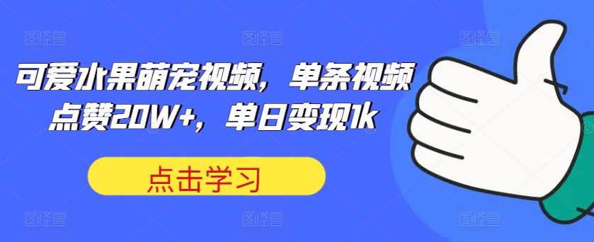 可爱水果萌宠视频，单条视频点赞20W+，单日变现1k【揭秘】-赛德副业库