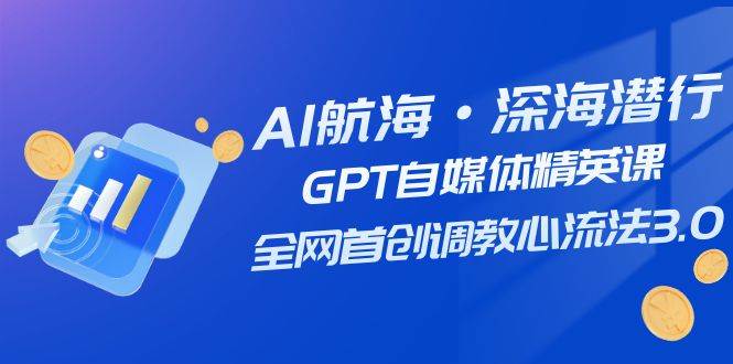 AI航海·深海潜行，GPT自媒体精英课，全网首创调教心流法3.0（20节课）-赛德副业库