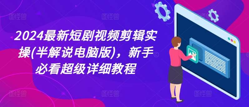 2024最新短剧视频剪辑实操(半解说电脑版)，新手必看超级详细教程-赛德副业库