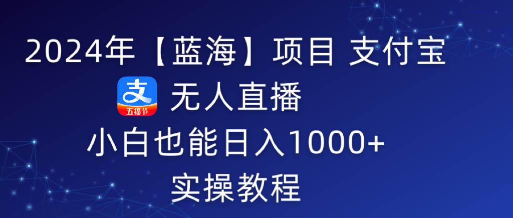 （9084期）2024年【蓝海】项目 支付宝无人直播 小白也能日入1000+  实操教程-赛德副业库