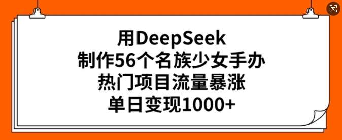 用DeepSeek制作56个名族少女手办，热门项目流量暴涨，单日变现多张-赛德副业库