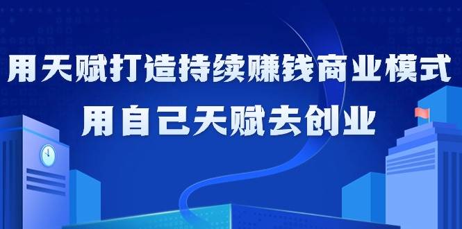 (9193期)如何利用天赋打造持续赚钱商业模式,用自己天赋去创业(21节课无水印)-赛德副业库