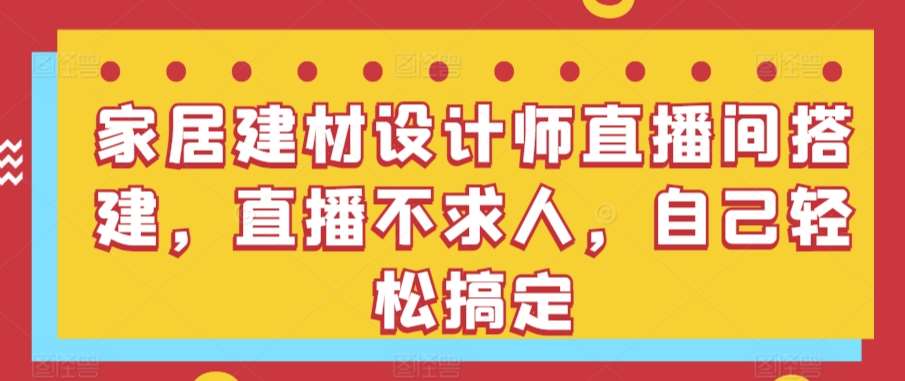 家居建材设计师直播间搭建，直播不求人，自己轻松搞定-赛德副业库