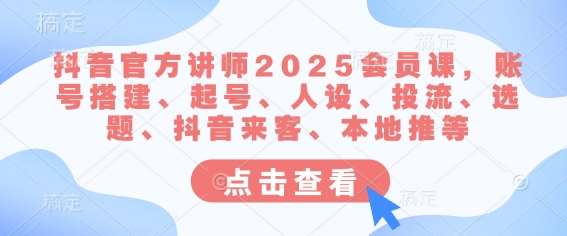 抖音官方讲师2025会员课，账号搭建、起号、人设、投流、选题、抖音来客、本地推等-赛德副业库