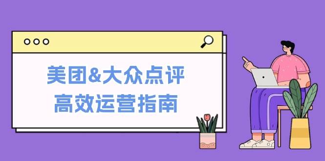 （12615期）美团&大众点评高效运营指南：从平台基础认知到提升销量的实用操作技巧-赛德副业库