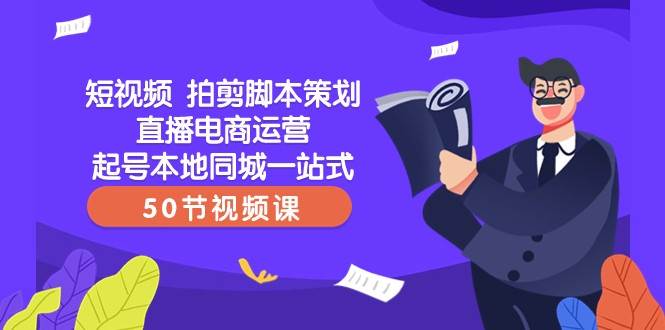 短视频拍剪脚本策划直播电商运营起号本地同城一站式(50节视频课)-赛德副业库