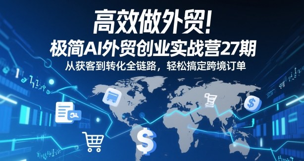 高效做外贸!极简AI外贸创业实战营27期,从获客到转化全链路,轻松搞定跨境订单-赛德副业库