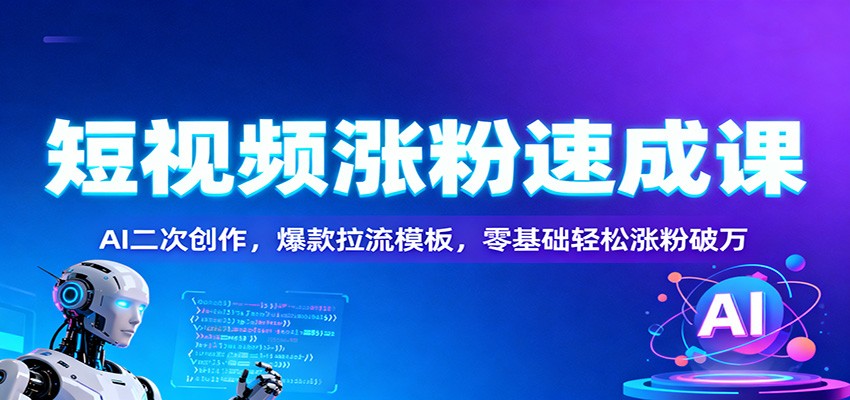 短视频涨粉速成课：AI二次创作，爆款拉流模板，零基础轻松涨粉破万-赛德副业库