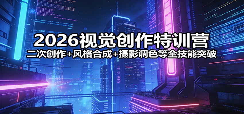 2026视觉创作特训营：二次创作+风格合成+摄影调色等全技能突破-赛德副业库