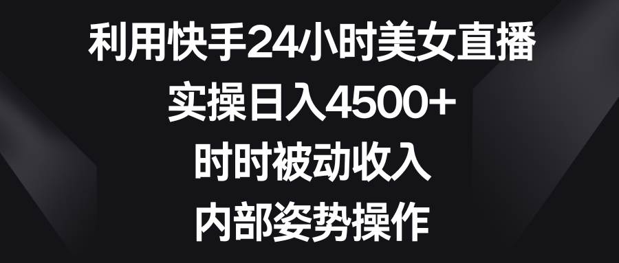 （8865期）利用快手24小时美女直播，实操日入4500+，时时被动收入，内部姿势操作-赛德副业库