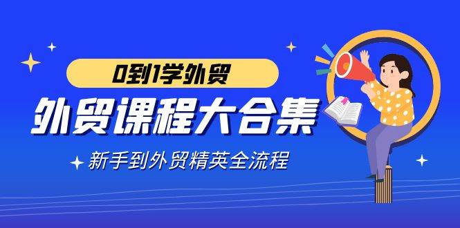 （9017期）外贸-课程大合集，0到1学外贸，新手到外贸精英全流程（180节课）-赛德副业库