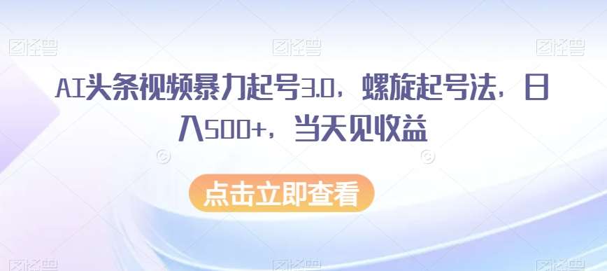 AI头条视频暴力起号3.0，螺旋起号法，日入500+，当天见收益【揭秘】-赛德副业库