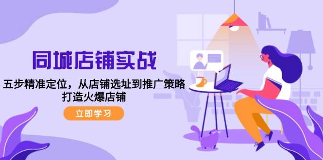 （12623期）同城店铺实战：五步精准定位，从店铺选址到推广策略，打造火爆店铺-赛德副业库