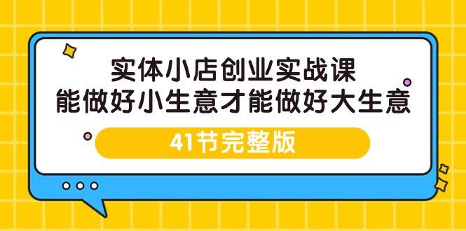 （9574期）实体小店创业实战课，能做好小生意才能做好大生意-41节完整版-赛德副业库