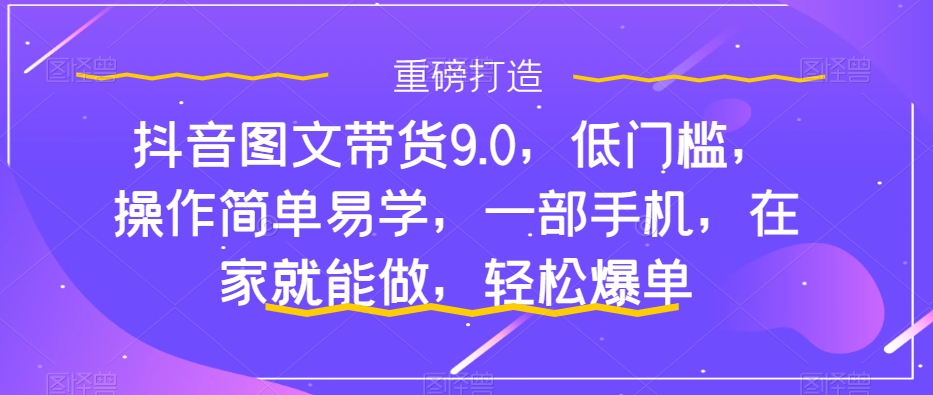 抖音图文带货9.0，低门槛，操作简单易学，一部手机，在家就能做，轻松爆单-赛德副业库