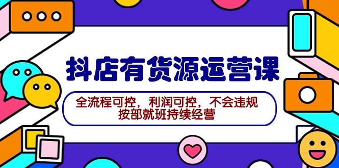(9702期)2024抖店有货源运营课:全流程可控,利润可控,不会违规,按部就班持续经营-赛德副业库