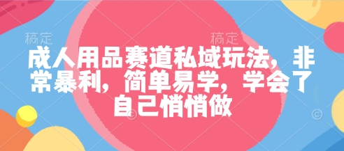 成人用品赛道私域玩法，非常暴利，简单易学，学会了自己悄悄做-赛德副业库