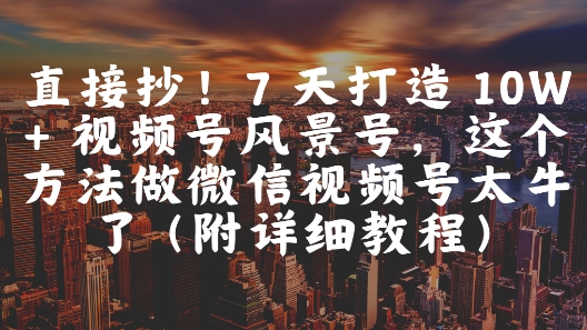直接抄！7 天打造 10W + 视频号风景号，这个方法做微信视频号太牛了(附详细教程)-赛德副业库
