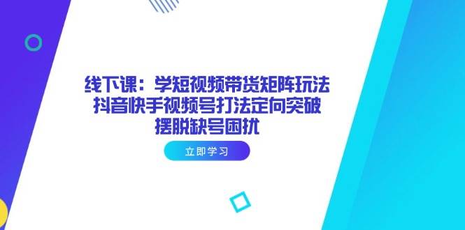 (14433期)线下课:学短视频带货矩阵玩法 抖音快手视频号打法定向突破,摆脱缺号困扰-赛德副业库