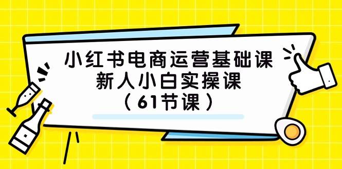 小红书电商运营基础课，新人小白实操课（61节课）-赛德副业库