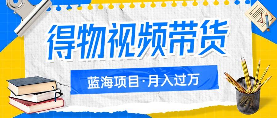 得物视频带货蓝海项目，单账号一个月三四千块钱，矩阵轻松月入过万-赛德副业库