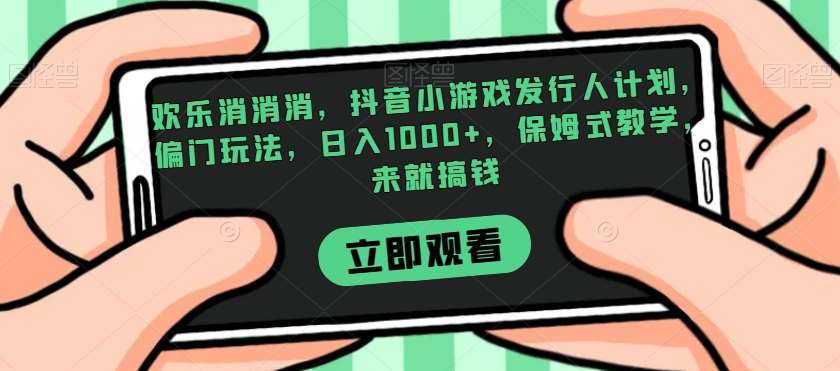 欢乐消消消，抖音小游戏发行人计划，偏门玩法，日入1000+，保姆式教学，来就搞钱-赛德副业库