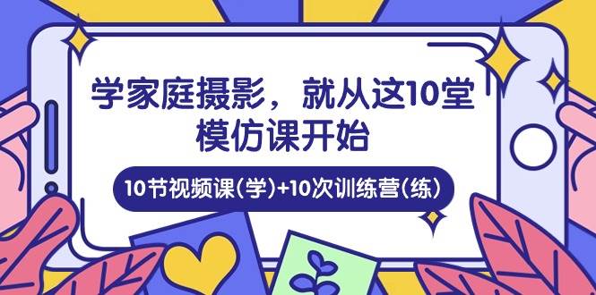 （10582期）学家庭 摄影，就从这10堂模仿课开始 ，10节视频课(学)+10次训练营(练)-赛德副业库