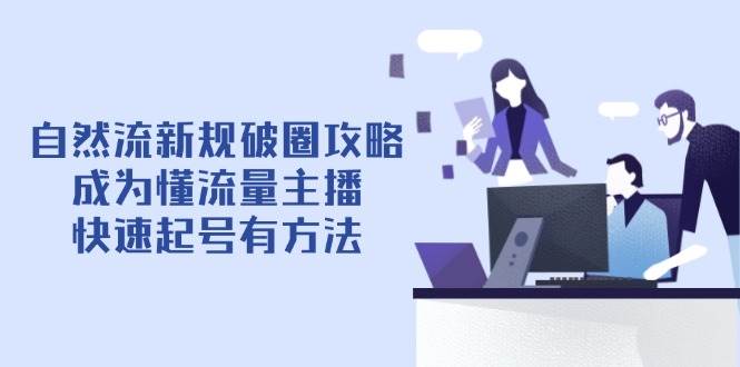 （14489期）自然流新规破圈攻略【4月6更新】：成为懂流量主播，快速起号有方法-赛德副业库