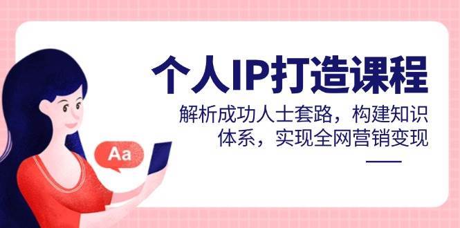 个人IP打造课程,解析成功人士套路,构建知识体系,实现全网营销变现-赛德副业库