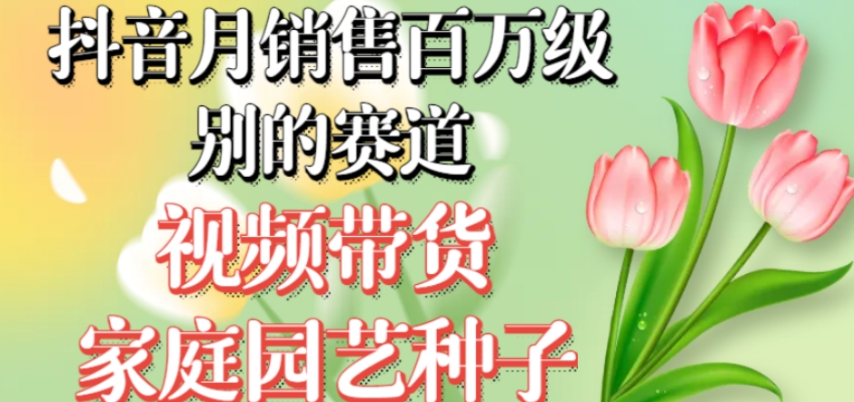 抖音月销售百万级别的赛道，视频带货家庭园艺种子，无需实拍小白可做-赛德副业库
