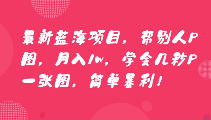 最新蓝海项目,帮别人P图,月入1w,学会几秒P一张图,简单暴利!-赛德副业库