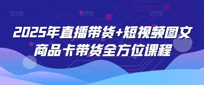 2025年直播带货+短视频图文商品卡带货全方位课程-赛德副业库