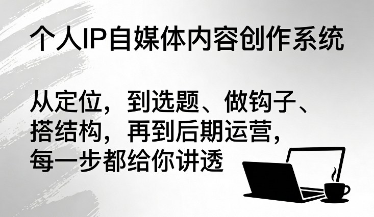 个人IP自媒体内容创作系统，从定位，到选题、做钩子、搭结构，再到后期运营，每一步都给你讲透-赛德副业库