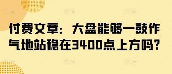 付费文章：大盘能够一鼓作气地站稳在3400点上方吗?-赛德副业库