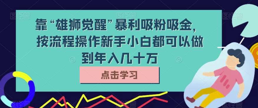 靠“雄狮觉醒”暴利吸粉吸金，按流程操作新手小白都可以做到年入几十万【揭秘】-赛德副业库