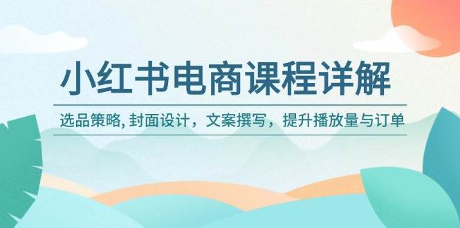 小红书电商课程详解:选品策略, 封面设计,文案撰写,提升播放量与订单-赛德副业库