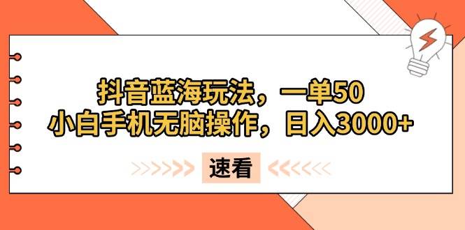 （13565期）抖音蓝海玩法，一单50，小白手机无脑操作，日入3000+-赛德副业库