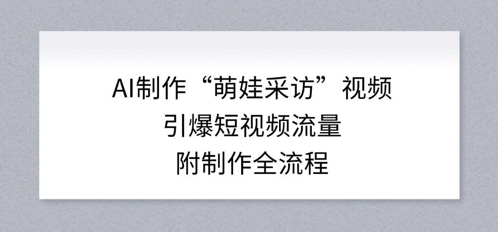 AI制作“萌娃采访”视频，引爆短视频流量，附制作全流程-赛德副业库