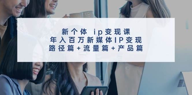 （11971期）新个体 ip变现课，年入百万新媒体IP变现，路径篇+流量篇+产品篇-赛德副业库