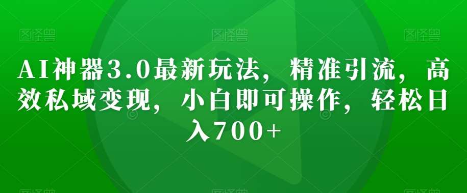 AI神器3.0最新玩法，精准引流，高效私域变现，小白即可操作，轻松日入700+【揭秘】-赛德副业库