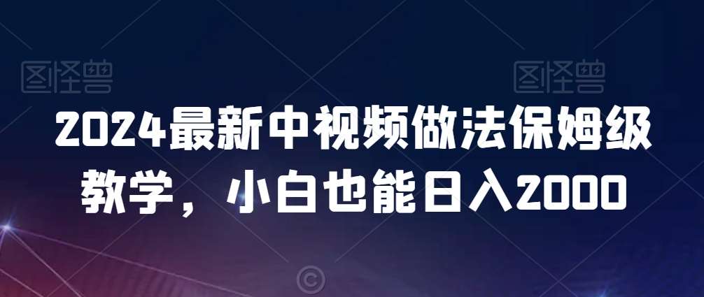 2024最新中视频做法保姆级教学，小白也能日入2000【揭秘】-赛德副业库