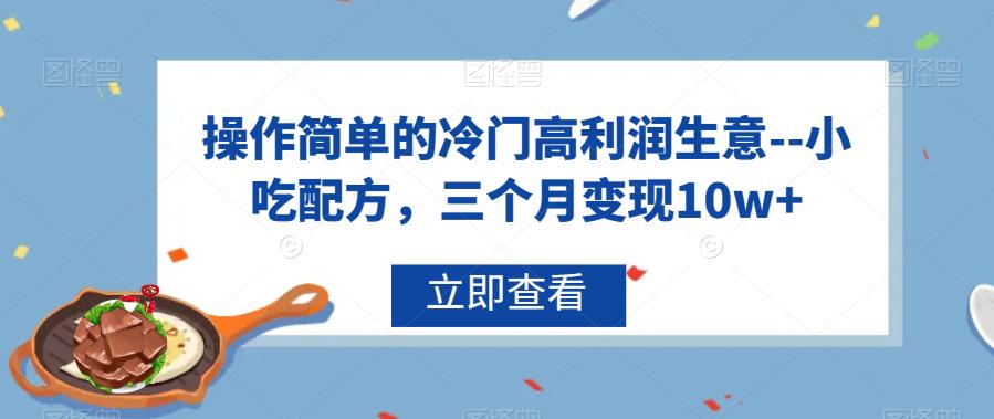 操作简单的冷门高利润生意–小吃配方，三个月变现10w+【揭秘】-赛德副业库