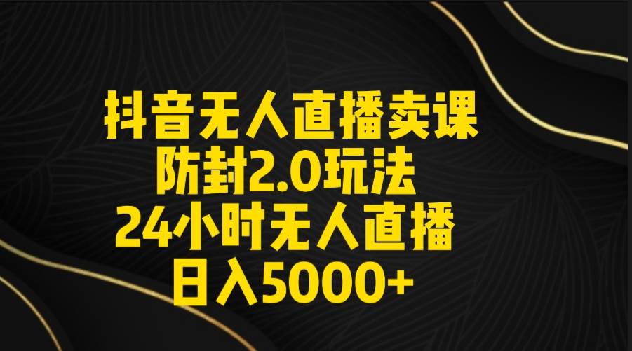 (9186期)抖音无人直播卖课防封2.0玩法 打造日不落直播间 日入5000+附直播素材+音频-赛德副业库