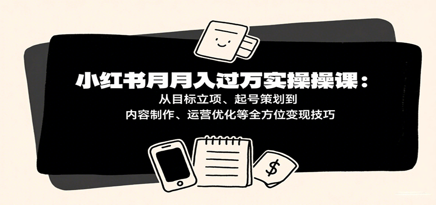 小红书月入十万实操课：从目标立项、起号策划到内容制作、运营优化等全方位变现技巧-赛德副业库