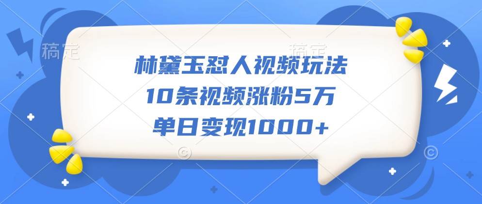 林黛玉怼人视频玩法，10条视频涨粉5万，单日变现1000+-赛德副业库