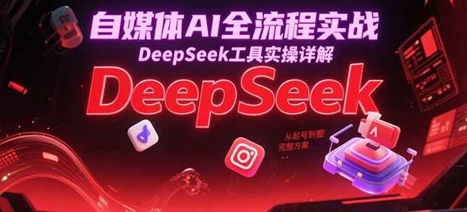 自媒体AI全流程实战，DeepSeek工具实操详解，从起号到变现完整方案-赛德副业库