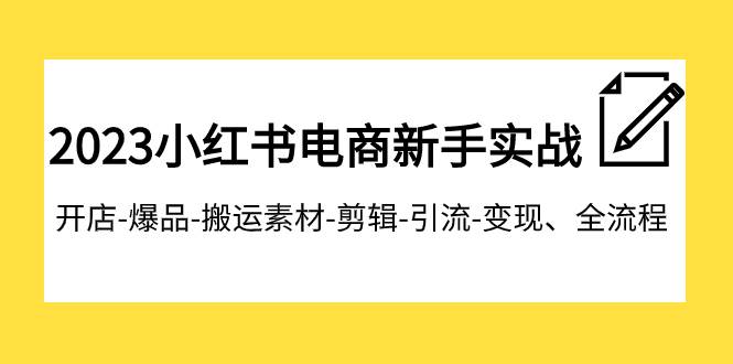 2023小红书电商新手实战课程，开店-爆品-搬运素材-剪辑-引流-变现、全流程-赛德副业库
