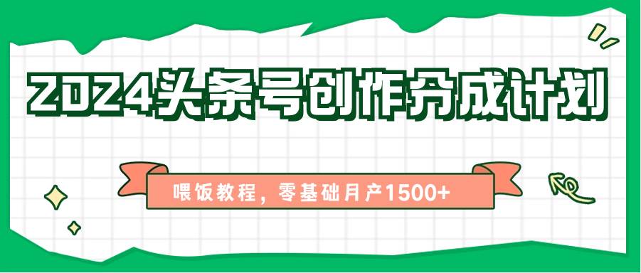 2024头条号创作分成计划、喂饭教程，零基础月产1500+-赛德副业库