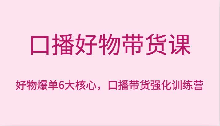 口播好物带货课，好物爆单6大核心，口播带货强化训练营-赛德副业库