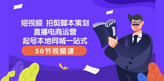 (8234期)短视频 拍剪脚本策划直播电商运营起号本地同城一站式(50节视频课)-赛德副业库
